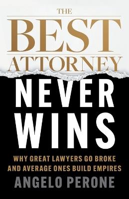 The Best Attorney Never Wins: Why Great Lawyers Go Broke and Average Ones Build Empires - Angelo Perone - cover