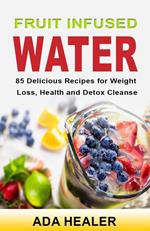 Fruit Infused Water. 85 Delicious Recipes for Weight Loss, Health and Detox Cleanse