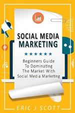 Social Media Marketing: A Beginner’s Guide to Dominating the Market with Social Media Marketing