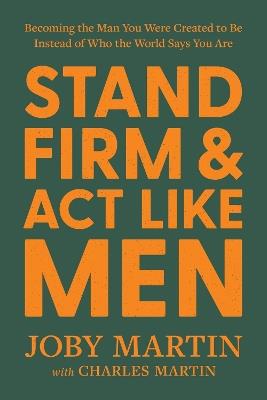 Stand Firm and Act Like Men: Becoming the Man You Were Created to Be Instead of Who the World Says You Are - Charles Martin,Joby Martin - cover