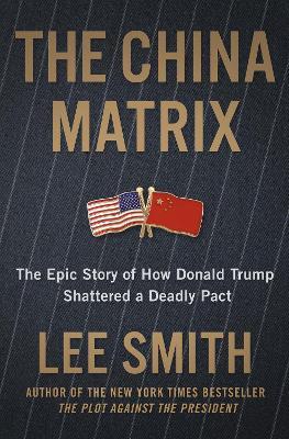 The China Matrix: The Epic Story of How Donald Trump Shattered a Deadly Pact - Lee Smith - cover