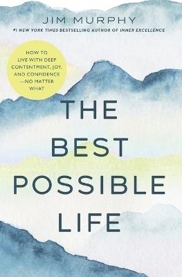 The Best Possible Life: How to Live with Deep Contentment, Joy, and Confidence--No Matter What - Jim Murphy - cover
