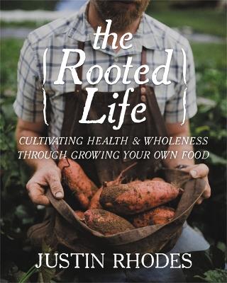 The Rooted Life: Cultivating Health and Wholeness Through Growing Your Own Food - Justin Rhodes - cover