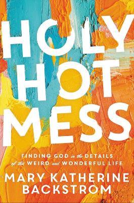 Holy Hot Mess: Finding God in the Details of this Weird and Wonderful Life - Mary K Backstrom - cover