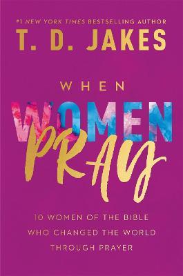 When Women Pray: 10 Women of the Bible Who Changed the World through Prayer - T. D. Jakes - cover