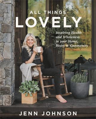 All Things Lovely: Inspiring Health and Wholeness in Your Home, Heart, and Community - Jenn Johnson - cover