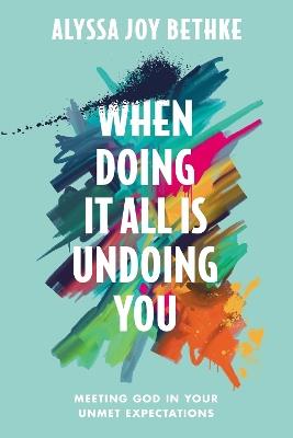 When Doing It All Is Undoing You: Meeting God in Your Unmet Expectations - Alyssa J Bethke - cover