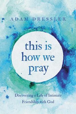 This Is How We Pray: Discovering a Life of Intimate Friendship with God - Adam Dressler - cover