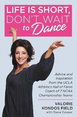 Life Is Short, Don't Wait to Dance: Advice and Inspiration from the UCLA Athletics Hall of Fame Coach of 7 NCAA Championship Teams - Valorie Kondos Field,Steve Cooper - cover