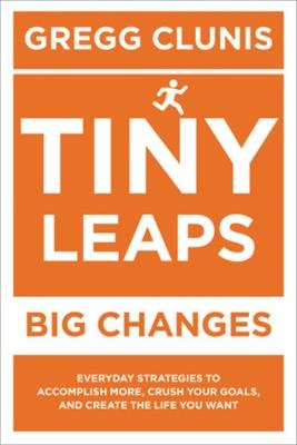 Tiny Leaps, Big Changes: Everyday Strategies to Accomplish More, Crush Your Goals, and Create the Life You Want - Robert Morris,Gregg Clunis - cover