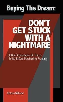 Buying the Dream: Don'T Get Stuck with a Nightmare: A Brief Compilation of Things to Do Before Purchasing Property - Victoria Williams - cover