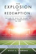 The Explosion of Redemption: Trying to Win the Game of Personal Forgiveness in Life: The Journey of Former NFL Player Ricky C. Simmons