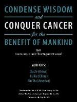 Condense Wisdom and Conquer Cancer for the Benefit of Mankind: How to Conquer Cancer? How to Prevent Cancer? - Xu Ze,Xu Jie,Bin Wu - cover