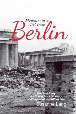 Memoirs of a Girl from Berlin: The True Story of a Young Girl'S Strength and Courage and Her Will to Live - cover