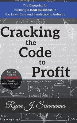 Cracking the Code to Profit: The Blueprint for Building a Real Business in the Lawn Care and Landscaping Industry - Ryan J Sciamanna - cover