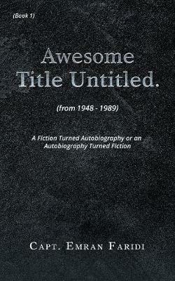 Awesome Title Untitled: A Fiction Turned Autobiography or an Autobiography Turned Fiction - Capt Emran Faridi - cover