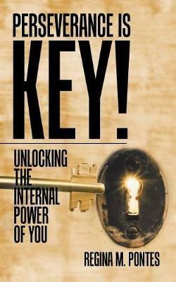 Perseverance Is Key!: Unlocking the Internal Power of You - Regina M Pontes - cover