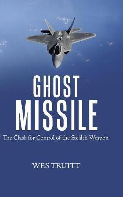 Ghost Missile: The Clash for Control of the Stealth Weapon - Wes Truitt - cover