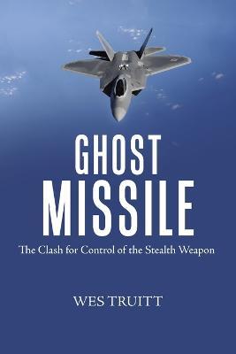 Ghost Missile: The Clash for Control of the Stealth Weapon - Wes Truitt - cover