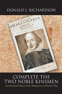 Complete the Two Noble Kinsmen: An Annotated Edition of the Shakespeare and Fletcher Play - Donald Richardson - cover