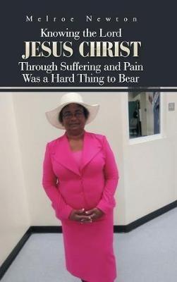 Knowing the Lord Jesus Christ Through Suffering and Pain Was a Hard Thing to Bear - Melroe Newton - cover