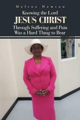 Knowing the Lord Jesus Christ Through Suffering and Pain Was a Hard Thing to Bear - Melroe Newton - cover