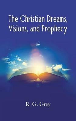 The Christian Dreams, Visions, and Prophecy - R G Grey - cover