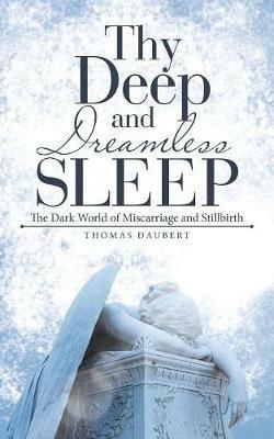 Thy Deep and Dreamless Sleep: The Dark World of Miscarriage and Stillbirth - Thomas Daubert - cover