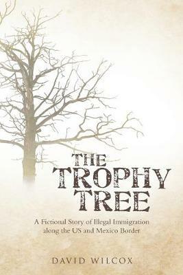 The Trophy Tree: A Fictional Story of Illegal Immigration Along the U.S. and Mexico Border - David Wilcox - cover