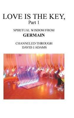 Love Is the Key, Part 1: Spiritual Wisdom from Germain Channeled Through David J Adams - David J Adams - cover