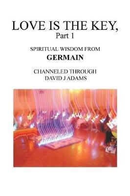 Love Is the Key, Part 1: Spiritual Wisdom from Germain Channeled Through David J Adams - David J Adams - cover