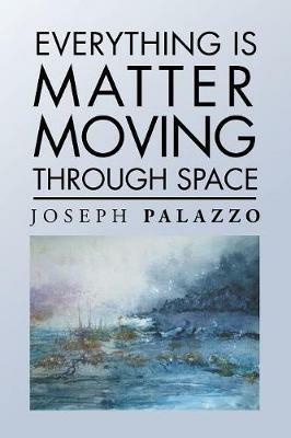 Everything Is Matter Moving Through Space - Joseph Palazzo - cover