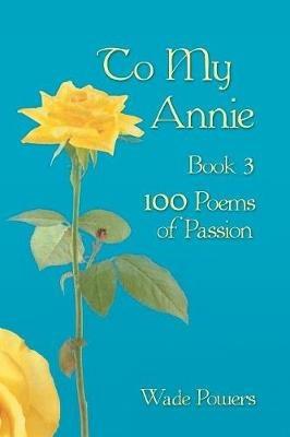 To My Annie Book 3: 100 Poems of Passion - Wade Powers - cover