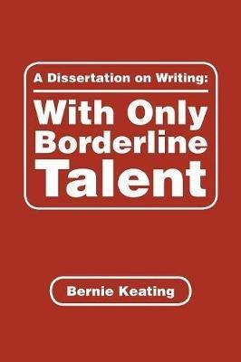 A Dissertation on Writing: with Only Borderline Talent - Bernie Keating - cover