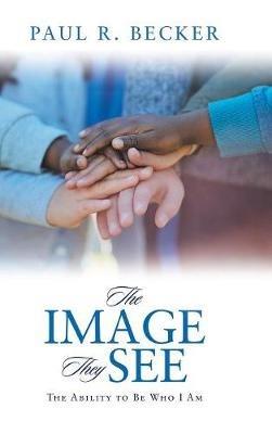 The Image They See: The Ability to Be Who I Am - Paul R Becker - cover