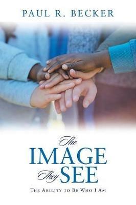 The Image They See: The Ability to Be Who I Am - Paul R Becker - cover