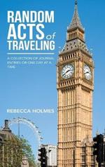 Random Acts of Traveling: A Collection of Journal Entries or One Day at a Time