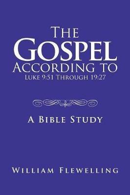 The Gospel According to Luke 9: 51 Through 19:27: A Bible Study - William Flewelling - cover