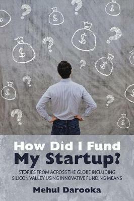 How Did I Fund My Startup?: Stories from Across the Globe Including Silicon Valley Using Innovative Funding Means - Mehul Darooka - cover