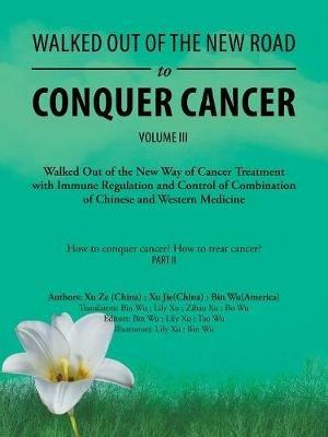 Walked out of the New Road to Conquer Cancer: Walked out of the New Way of Cancer Treatment with Immune Regulation and Control of the Combination of Chinese and Western Medicine - Bin Wu - cover
