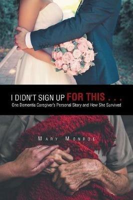 I Didn't Sign up for This . . .: One Dementia Caregiver's Personal Story and How She Survived - Mary Monroe - cover