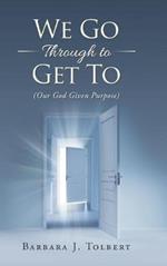 We Go Through to Get To: (Our God Given Purpose)