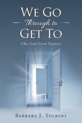 We Go Through to Get To: (Our God Given Purpose) - Barbara J Tolbert - cover