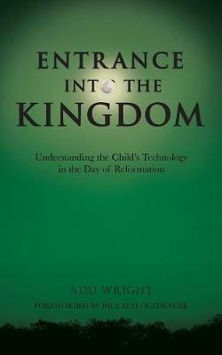Entrance into the Kingdom: Understanding the Child'S Technology in the Day of Reformation - Adu Wright - cover