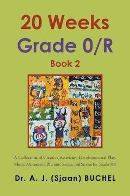 20 Weeks Grade 0/R: A Collection of Creative Activities, Developmental Play, Music, Movement, Rhymes, Songs, and Stories for Grade 0/R - A J (Sjaan) Buchel - cover