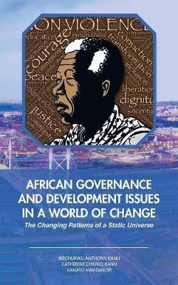 African Governance and Development Issues in a World of Change: The Changing Patterns of a Static Universe - Ikechukwu Anthony Kanu,Catherine Chiugo Kanu,Kanayo Nwadialor - cover