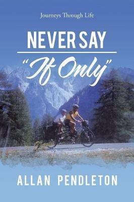 Never Say If Only: Journeys Through Life - Allan Pendleton - cover