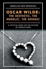Oscar Wilde: the Aesthetic, the Angelic, the Satanic: A Critical Essay on the Picture of Dorian Gray
