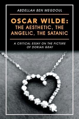 Oscar Wilde: the Aesthetic, the Angelic, the Satanic: A Critical Essay on the Picture of Dorian Gray - Abdellah Ben Megdoul - cover