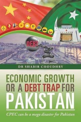 Economic Growth or a Debt Trap for Pakistan: Cpec Can Be a Mega Disaster for Pakistan - Shabir Choudhry - cover